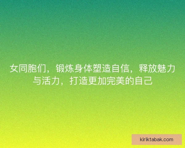 女同胞们，锻炼身体塑造自信，释放魅力与活力，打造更加完美的自己