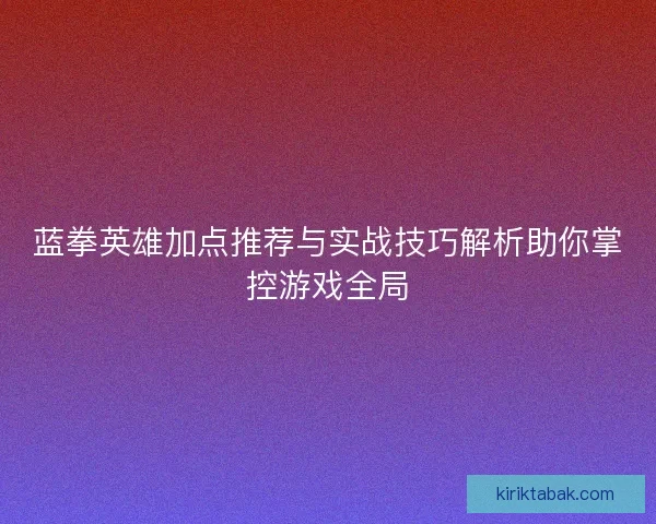 蓝拳英雄加点推荐与实战技巧解析助你掌控游戏全局