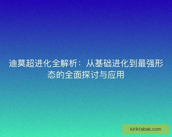 迪莫超进化全解析：从基础进化到最强形态的全面探讨与应用