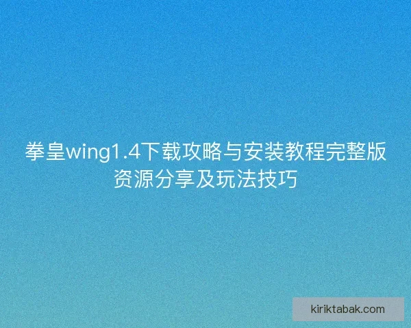 拳皇wing1.4下载攻略与安装教程完整版资源分享及玩法技巧
