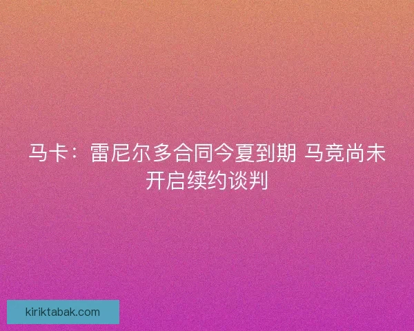 马卡：雷尼尔多合同今夏到期 马竞尚未开启续约谈判