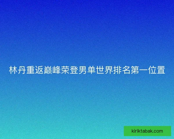 林丹重返巅峰荣登男单世界排名第一位置