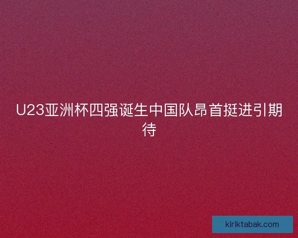 U23亚洲杯四强诞生中国队昂首挺进引期待