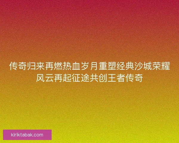 传奇归来再燃热血岁月重塑经典沙城荣耀风云再起征途共创王者传奇