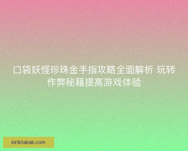 口袋妖怪珍珠金手指攻略全面解析 玩转作弊秘籍提高游戏体验