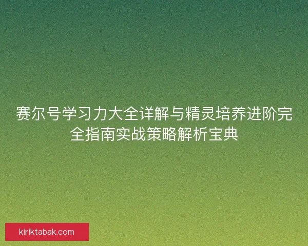 赛尔号学习力大全详解与精灵培养进阶完全指南实战策略解析宝典