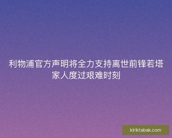 利物浦官方声明将全力支持离世前锋若塔家人度过艰难时刻