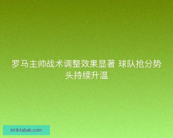 罗马主帅战术调整效果显著 球队抢分势头持续升温