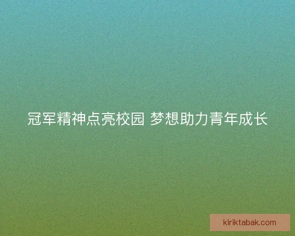 冠军精神点亮校园 梦想助力青年成长