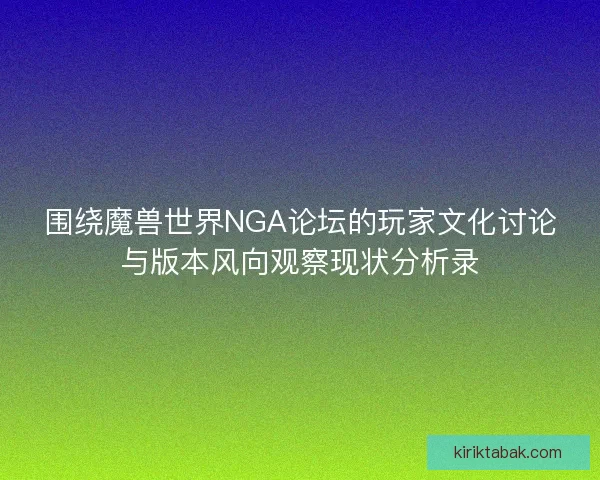 围绕魔兽世界NGA论坛的玩家文化讨论与版本风向观察现状分析录