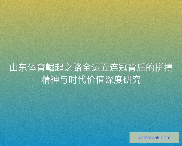 山东体育崛起之路全运五连冠背后的拼搏精神与时代价值深度研究