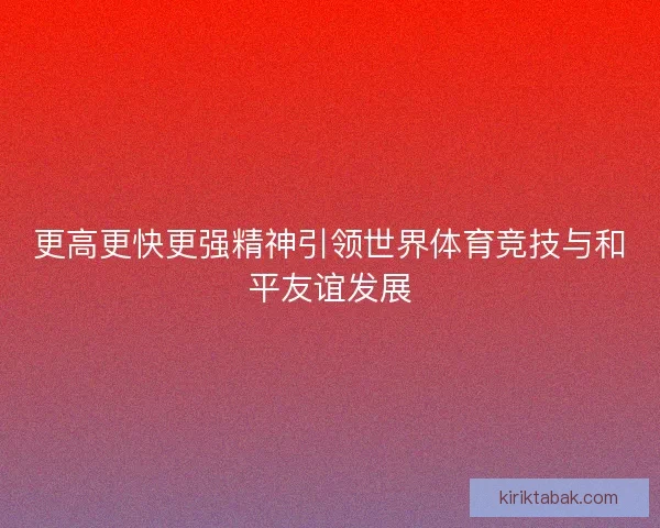 更高更快更强精神引领世界体育竞技与和平友谊发展