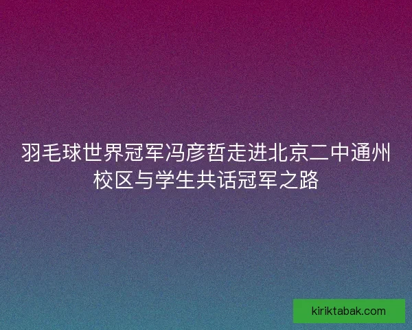 羽毛球世界冠军冯彦哲走进北京二中通州校区与学生共话冠军之路