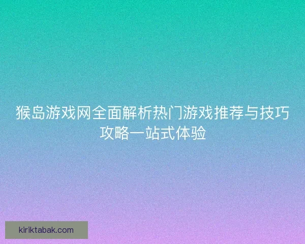 猴岛游戏网全面解析热门游戏推荐与技巧攻略一站式体验