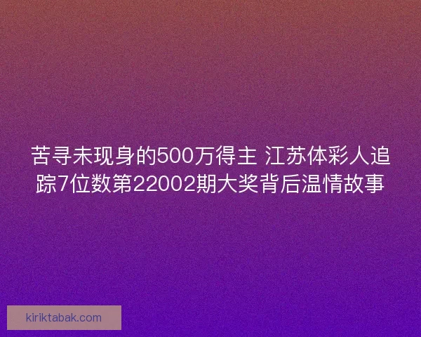 苦寻未现身的500万得主 江苏体彩人追踪7位数第22002期大奖背后温情故事