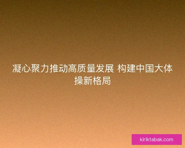 凝心聚力推动高质量发展 构建中国大体操新格局