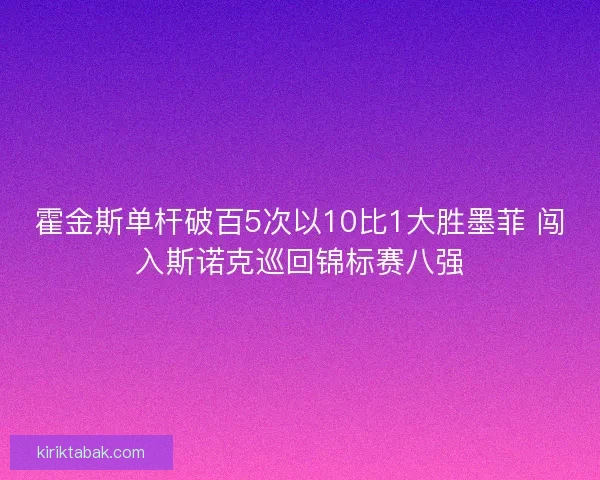霍金斯单杆破百5次以10比1大胜墨菲 闯入斯诺克巡回锦标赛八强