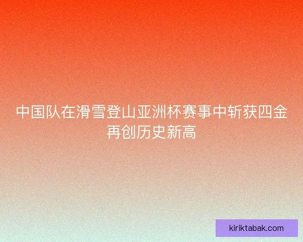 中国队在滑雪登山亚洲杯赛事中斩获四金再创历史新高