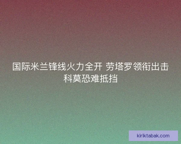 国际米兰锋线火力全开 劳塔罗领衔出击科莫恐难抵挡