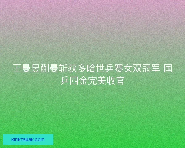 王曼昱蒯曼斩获多哈世乒赛女双冠军 国乒四金完美收官