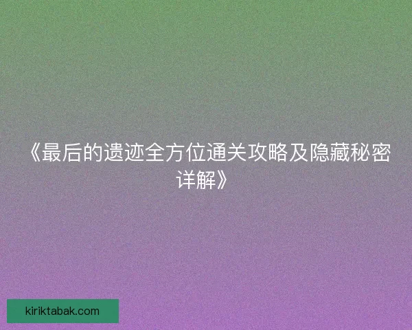 《最后的遗迹全方位通关攻略及隐藏秘密详解》