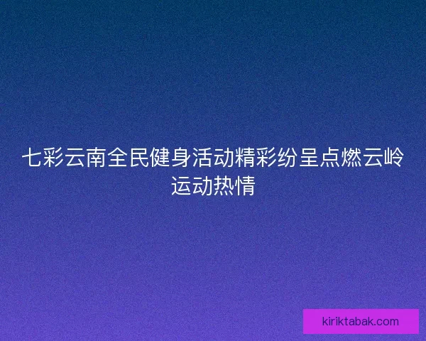 七彩云南全民健身活动精彩纷呈点燃云岭运动热情