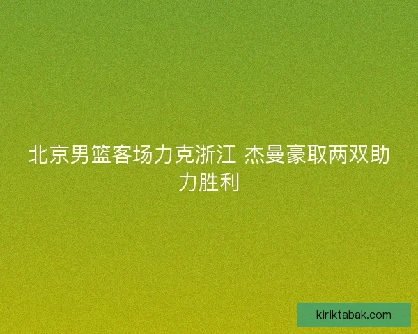 北京男篮客场力克浙江 杰曼豪取两双助力胜利