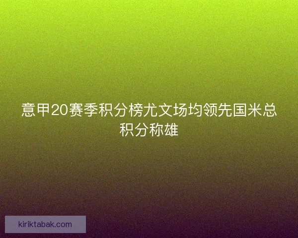 意甲20赛季积分榜尤文场均领先国米总积分称雄