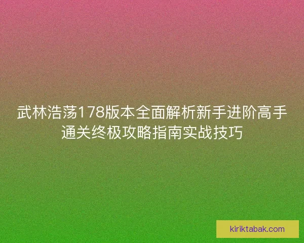 武林浩荡178版本全面解析新手进阶高手通关终极攻略指南实战技巧